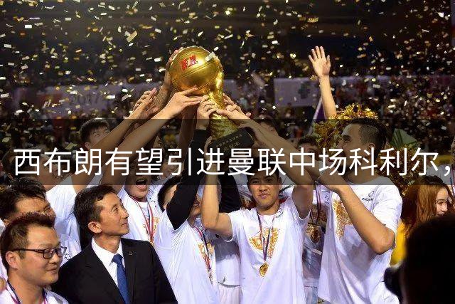西布朗有望引进曼联中场科利尔，出场机会成关键因素